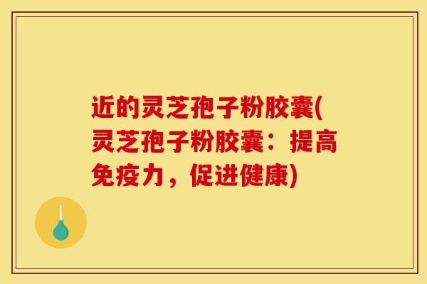 近的灵芝孢子粉胶囊(灵芝孢子粉胶囊:提高免疫力,促进健康)