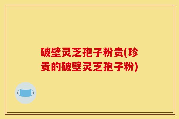 破壁灵芝孢子粉贵(珍贵的破壁灵芝孢子粉)