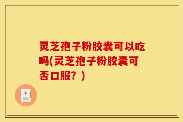 灵芝孢子粉胶囊可以吃吗(灵芝孢子粉胶囊可否口服?)