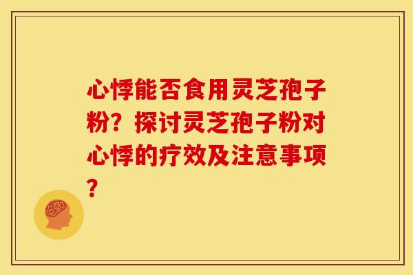 心悸能否食用灵芝孢子粉？探讨灵芝孢子粉对心悸的疗效及注意事项？