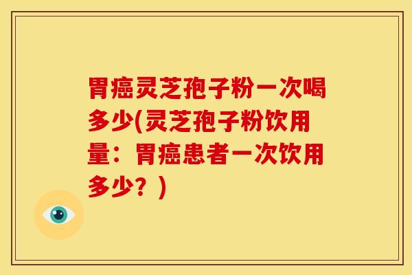 胃癌灵芝孢子粉一次喝多少(灵芝孢子粉饮用量:胃癌患者一次饮用多少?)