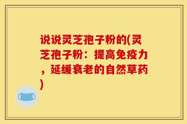 说说灵芝孢子粉的(灵芝孢子粉:提高免疫力,延缓衰老的自然草药)