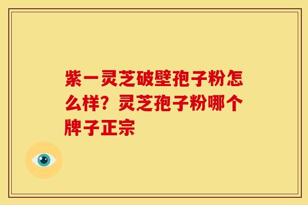紫一灵芝破壁孢子粉怎么样？灵芝孢子粉哪个牌子正宗