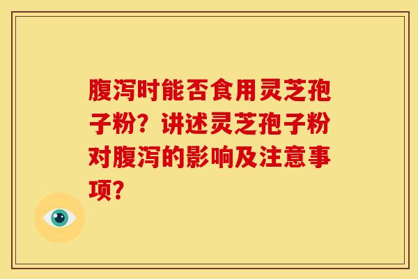 腹泻时能否食用灵芝孢子粉?讲述灵芝孢子粉对腹泻的影响及注意事项?