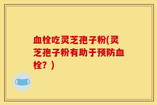 血栓吃灵芝孢子粉(灵芝孢子粉有助于预防血栓?)