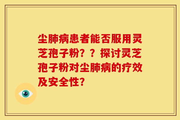 尘肺病患者能否服用灵芝孢子粉??探讨灵芝孢子粉对尘肺病的疗效及安全性?