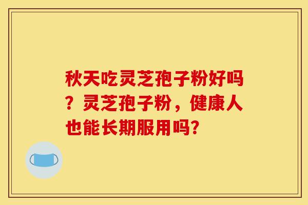 秋天吃灵芝孢子粉好吗？灵芝孢子粉，健康人也能长期服用吗？