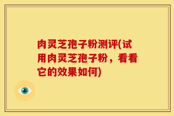 肉灵芝孢子粉测评(试用肉灵芝孢子粉,看看它的效果如何)
