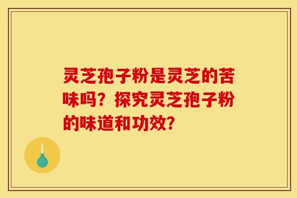 灵芝孢子粉是灵芝的苦味吗？探究灵芝孢子粉的味道和功效？