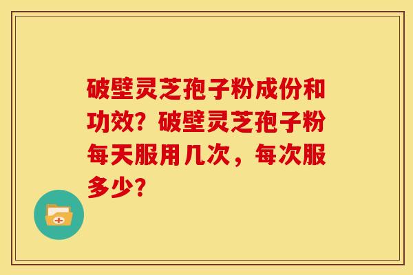 破壁灵芝孢子粉成份和功效?破壁灵芝孢子粉每天服用几次,每次服多少?