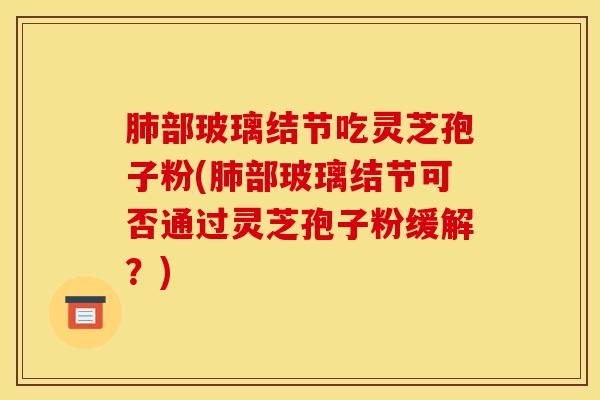 肺部玻璃结节吃灵芝孢子粉(肺部玻璃结节可否通过灵芝孢子粉缓解?)