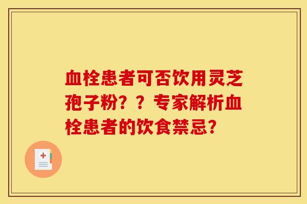 血栓患者可否饮用灵芝孢子粉??专家解析血栓患者的饮食禁忌?