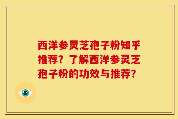 西洋参灵芝孢子粉知乎推荐？了解西洋参灵芝孢子粉的功效与推荐？
