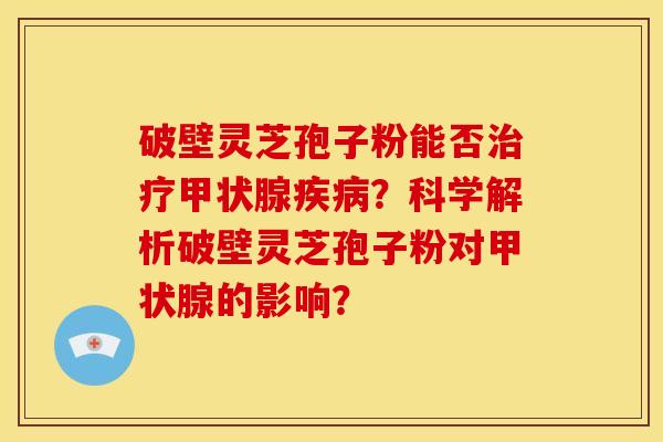 破壁灵芝孢子粉能否治疗甲状腺疾病?科学解析破壁灵芝孢子粉对甲状腺的影响?