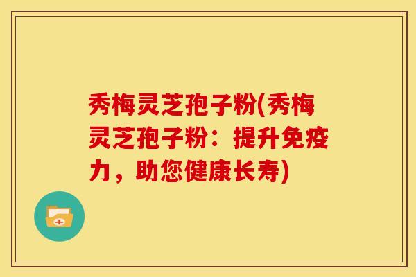 秀梅灵芝孢子粉(秀梅灵芝孢子粉:提升免疫力,助您健康长寿)