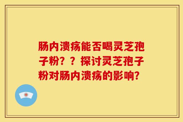 肠内溃疡能否喝灵芝孢子粉??探讨灵芝孢子粉对肠内溃疡的影响?