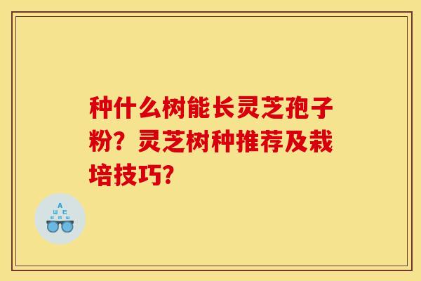 种什么树能长灵芝孢子粉?灵芝树种推荐及栽培技巧?
