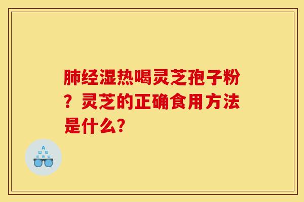 肺经湿热喝灵芝孢子粉?灵芝的正确食用方法是什么?