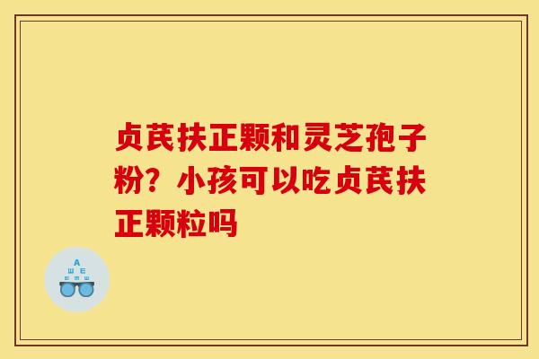 贞芪扶正颗和灵芝孢子粉?小孩可以吃贞芪扶正颗粒吗