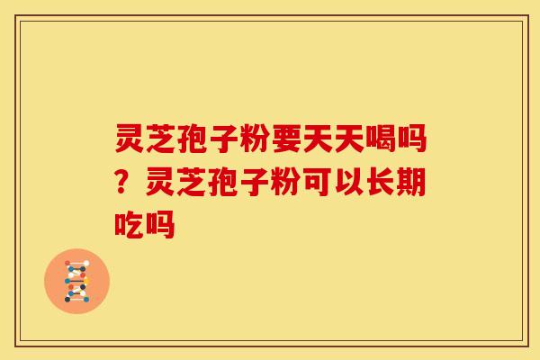 灵芝孢子粉要天天喝吗？灵芝孢子粉可以长期吃吗