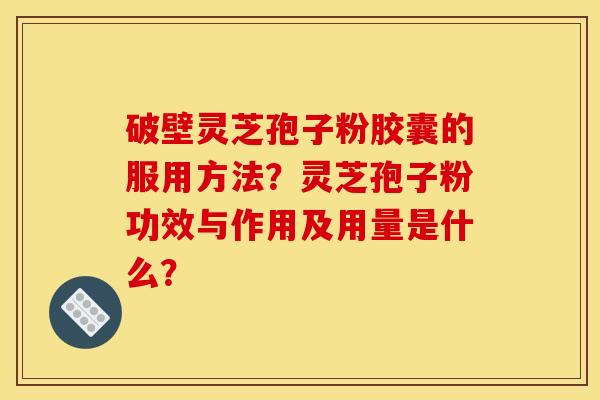 破壁灵芝孢子粉胶囊的服用方法?灵芝孢子粉功效与作用及用量是什么?