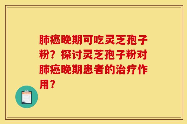 肺癌晚期可吃灵芝孢子粉？探讨灵芝孢子粉对肺癌晚期患者的治疗作用？