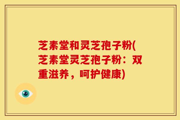 芝素堂和灵芝孢子粉(芝素堂灵芝孢子粉：双重滋养，呵护健康)