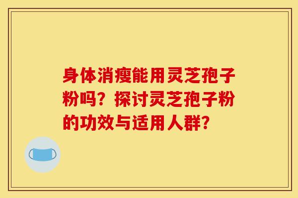 身体消瘦能用灵芝孢子粉吗?探讨灵芝孢子粉的功效与适用人群?