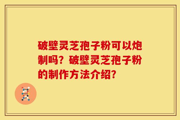 破壁灵芝孢子粉可以炮制吗？破壁灵芝孢子粉的制作方法介绍？