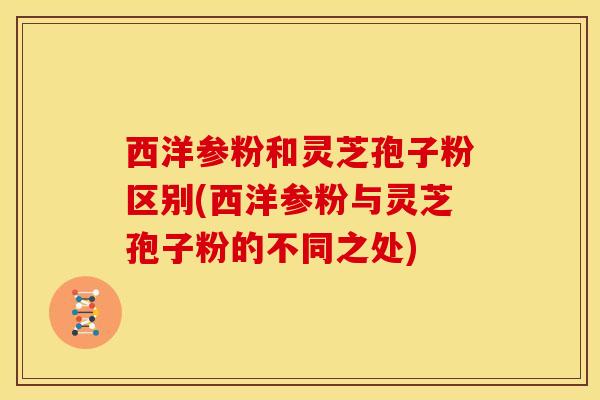 西洋参粉和灵芝孢子粉区别(西洋参粉与灵芝孢子粉的不同之处)