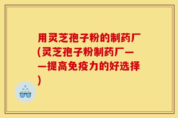 用灵芝孢子粉的制药厂(灵芝孢子粉制药厂——提高免疫力的好选择)