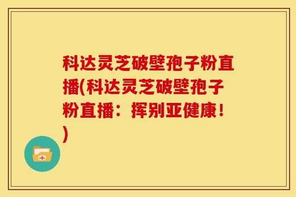 科达灵芝破壁孢子粉直播(科达灵芝破壁孢子粉直播:挥别亚健康!)