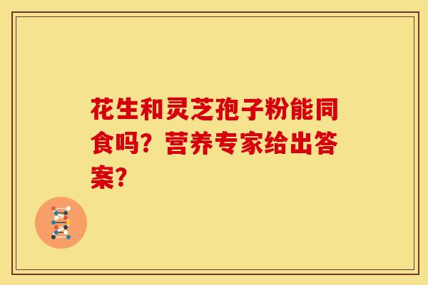 花生和灵芝孢子粉能同食吗?营养专家给出答案?
