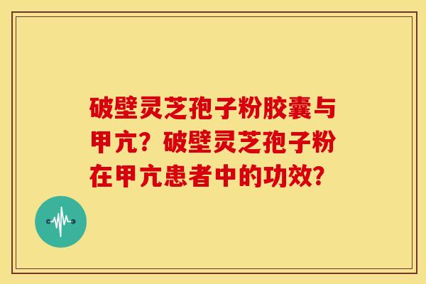 破壁灵芝孢子粉胶囊与甲亢？破壁灵芝孢子粉在甲亢患者中的功效？