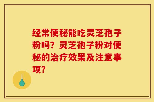 经常便秘能吃灵芝孢子粉吗？灵芝孢子粉对便秘的治疗效果及注意事项？