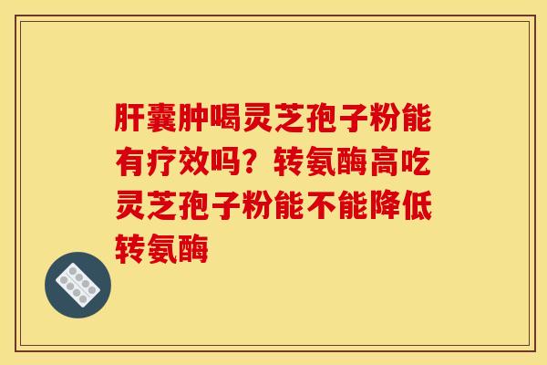 肝囊肿喝灵芝孢子粉能有疗效吗？转氨酶高吃灵芝孢子粉能不能降低转氨酶