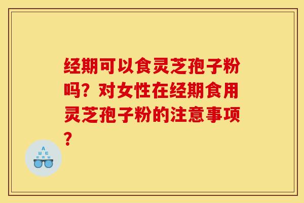 经期可以食灵芝孢子粉吗?对女性在经期食用灵芝孢子粉的注意事项?