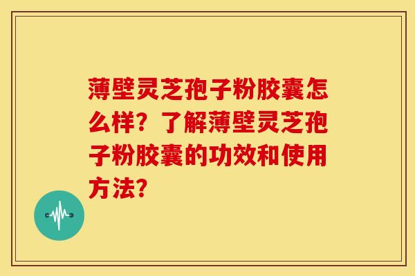 薄壁灵芝孢子粉胶囊怎么样?了解薄壁灵芝孢子粉胶囊的功效和使用方法?