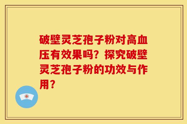 破壁灵芝孢子粉对高血压有效果吗？探究破壁灵芝孢子粉的功效与作用？