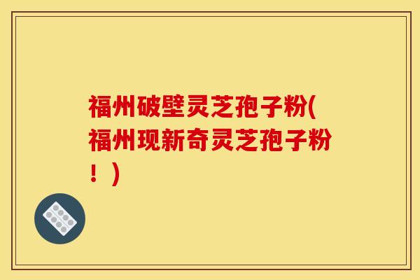 福州破壁灵芝孢子粉(福州现新奇灵芝孢子粉！)