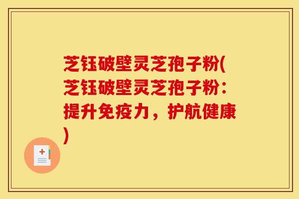 芝钰破壁灵芝孢子粉(芝钰破壁灵芝孢子粉:提升免疫力,护航健康)