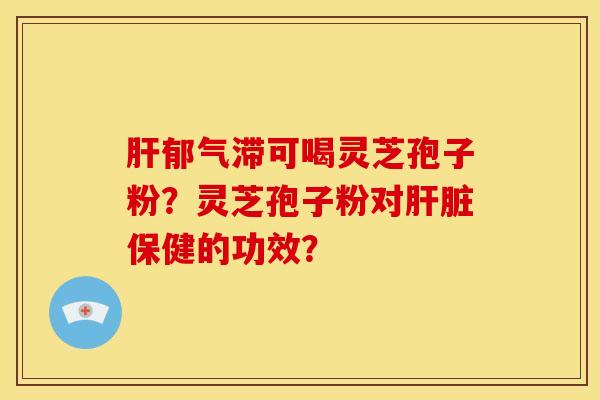 肝郁气滞可喝灵芝孢子粉?灵芝孢子粉对肝脏保健的功效?
