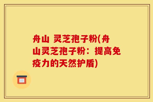 舟山 灵芝孢子粉(舟山灵芝孢子粉：提高免疫力的天然护盾)