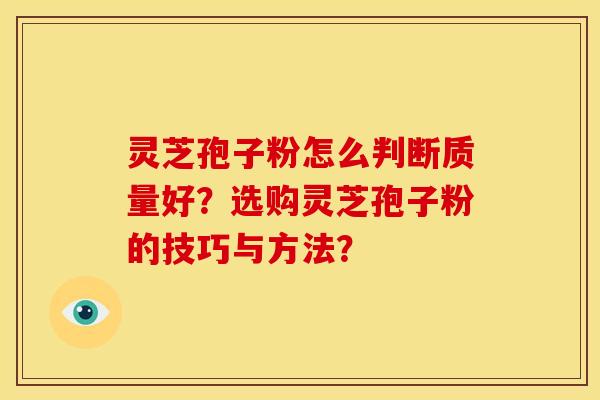 灵芝孢子粉怎么判断质量好？选购灵芝孢子粉的技巧与方法？