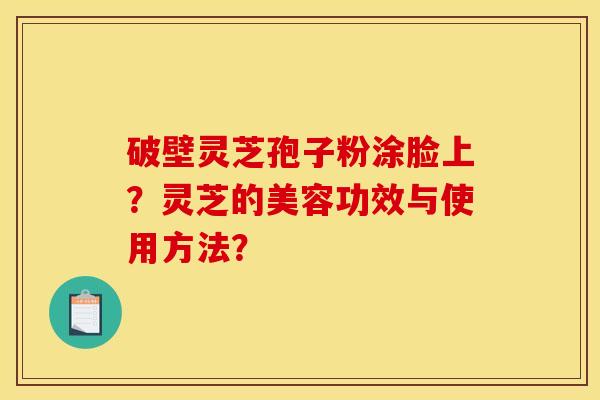 破壁灵芝孢子粉涂脸上？灵芝的美容功效与使用方法？