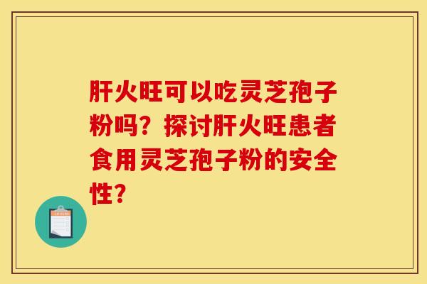 肝火旺可以吃灵芝孢子粉吗？探讨肝火旺患者食用灵芝孢子粉的安全性？