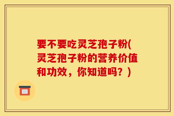 要不要吃灵芝孢子粉(灵芝孢子粉的营养价值和功效，你知道吗？)