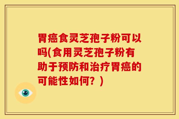 胃癌食灵芝孢子粉可以吗(食用灵芝孢子粉有助于预防和治疗胃癌的可能性如何？)