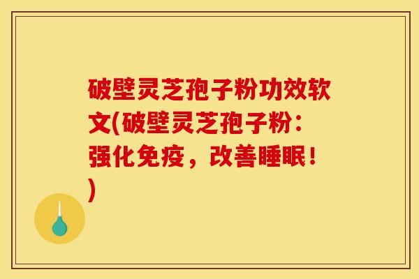破壁灵芝孢子粉功效软文(破壁灵芝孢子粉：强化免疫，改善睡眠！)