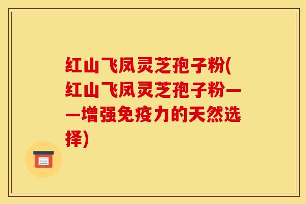 红山飞凤灵芝孢子粉(红山飞凤灵芝孢子粉——增强免疫力的天然选择)